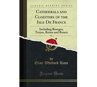 Cathedrals and Cloisters of the Isle De France, Vol. 1 (Classic Reprint): Including Bourges, Troyes, Reims and Rouen: Including Bourges, Troyes, Reims and Rouen (Classic Reprint)