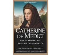 Catherine de Medici: Blood, Power, and the Fall of a Dynasty: The Untold Story of France’s Most Ruthless and Mysterious Queen