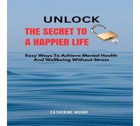 Catherine Moore UNLOCK THE SECRET TO A HAPPIER LIFE: Easy Ways To Achieve Mental Catherine Moore Multicolor