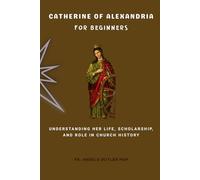 Catherine of Alexandria for Beginners: Understanding Her Life, Scholarship, and Role in Church History (EARLY CHURCH WOMEN: Martyrs, Desert Mothers & Leaders)