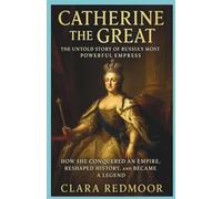 Catherine the Great: The Untold Story of Russia's Most Powerful Empress: How She Conquered an Empire, Reshaped History, and Became a Legend