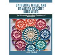 Catherine Wheel and Bavarian Crochet Unraveled: The Ultimate Knitting Book for Advanced Techniques