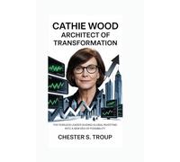 Cathie Wood: Architect of Transformation: The Fearless Leader Guiding Global Investing into a New Era of Possibility