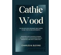 CATHIE WOOD: The Relentless Visionary Who Dared to See the Future Differently: From Risky Bets on Revolutionary Technologies to Reimagining Wealth, ... Profiles: People Who Help Shape the World)
