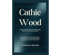 CATHIE WOOD: The Relentless Visionary Who Dared to See the Future Differently: From Risky Bets on Revolutionary Technologies to Reimagining Wealth, ... Music, Sports, and Business Visionaries)