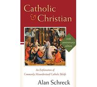 Catholic and Christian: An Explanation of Commonly Misunderstood Catholic Beliefs