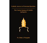 Catholic Answers to Protestant Questions: The Concise Summa of Catholic Apologetics