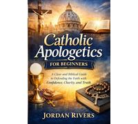 Catholic apologetics for beginners: A clear and biblical guide to defending the Catholic with faith confidence, charity and truth