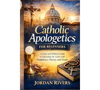 Catholic apologetics for beginners: A clear and biblical guide to defending the Catholic with faith confidence, charity and truth