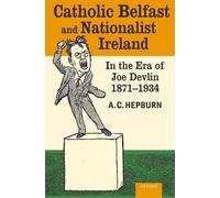 Catholic Belfast and Nationalist Ireland in the Era of Joe Devlin, 1871-1934 by