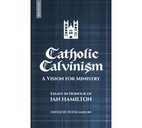 Catholic Calvinism : A Vision for Ministry: Essays in Honour of Ian Hamilton
