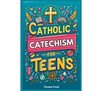 Catholic Catechism for Teens: Everything a Catholic Teen Needs to Know in Simple Terms
