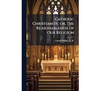 Catholic Christianity, or, The Reasonableness of Our Religion