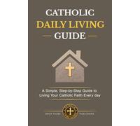 CATHOLIC DAILY LIVING GUIDE: Practical Catholic Habits, Daily Spiritual Practices, and Simple Routines for Living Your Faith with Consistency, Peace, ... in Everyday Life (Catholic Living Guides)