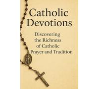 Catholic Devotions: Discovering the Richness of Catholic Prayer and Tradition