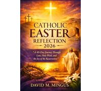 CATHOLIC EASTER REFLECTION 2026: A 40-Day Journey Through Lent, Holy W nd the Joy of the Resurrection