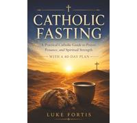 Catholic Fasting: A Practical Guide to Spiritual Strength, Discipline, and a Deeper Relationship with God (With a 40-Day Plan)
