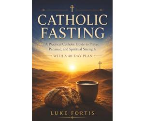 Catholic Fasting: A Practical Guide to Spiritual Strength, Discipline, and a Deeper Relationship with God (With a 40-Day Plan)