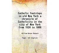 Catholic footsteps in old New York a chronicle of Catholicity in the city of New York from 1524 to 1808 1909