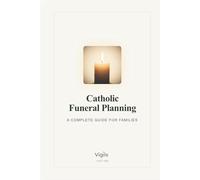 Catholic Funeral Planning: A Complete Guide for Families: Step-by-Step Guidance for the Mass, Burial, Cremation, and Every Decision in Between