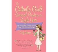 Catholic Girl's Survival Guide for the Single Years: The Nuts and Bolts of Staying Sane and Happy While Waiting on Mr. Right