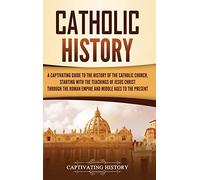 Catholic History: A Captivating Guide to the History of the Catholic Church, Starting with the Teachings of Jesus Christ Through the Roman Empire and Middle Ages to the Present