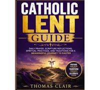 Catholic Lent Guide: Daily Prayer, Scripture Reflections, Spiritual Practices, and Traditions for a Meaningful Journey to Easter