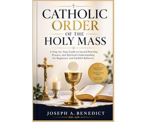 Catholic Order For The Holy Mass: A Step-by-Step Guide to Sacred Worship, Prayers, and Spiritual Understanding for Beginners and Faithful Believers