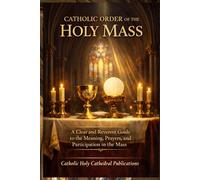 CATHOLIC ORDER OF THE HOLY MASS: A Clear and Reverent Guide to the Meaning, Prayers, and Participation in the Mass