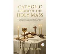 Catholic Order of the Holy Mass: A Simple Guide to Understanding and Participating in the Prayers and Responses of the Holy Mass