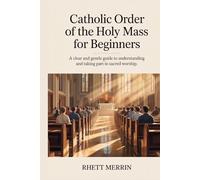 Catholic Order of the Holy Mass for Beginners: A Clear and Gentle Guide to Understanding and Taking Part in Sacred Worship