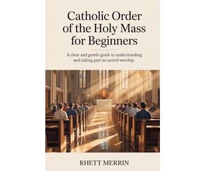 Catholic Order of the Holy Mass for Beginners: A Clear and Gentle Guide to Understanding and Taking Part in Sacred Worship