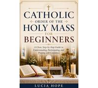 CATHOLIC ORDER OF THE HOLY MASS FOR BEGINNERS: A Clear, Step-by-Step Guide to Understanding, Participating, and Praying with Confidence
