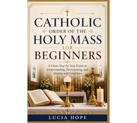 CATHOLIC ORDER OF THE HOLY MASS FOR BEGINNERS: A Clear, Step-by-Step Guide to Understanding, Participating, and Praying with Confidence
