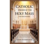 CATHOLIC ORDER OF THE HOLY MASS FOR BEGINNERS: A Simple Guide to Liturgy, Prayer Responses, Communion Etiquette, and Church Rituals