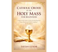 CATHOLIC ORDER OF THE HOLY MASS FOR BEGINNERS: A Step-by-Step Guide to Liturgy Worship Responses Prayers Rituals and Church Traditions for New Believers