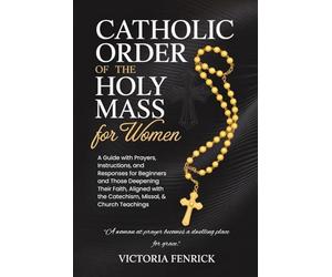 Catholic Order of the Holy Mass for Women: A Guide with Prayers, Instructions, and Responses for Beginners and Those Deepening Their Faith, Aligned with the Catechism, Missal, & Church Teachings