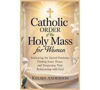 Catholic Order of the Holy Mass For Women: Embracing the Sacred Feminine, Finding Inner Peace, and Deepening Your Relationship with God