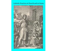 Catholic Practice at Church and at Home: The Parishioner's Little Rule Book A Guide for Catholics in the External Practice of their Holy Religion