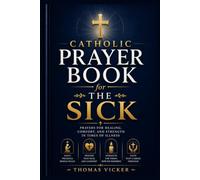 Catholic Prayer Book for the Sick: Healing Prayers, Scripture Meditations, Sacramental Comfort, Saintly Intercession, and Faith-Filled Support Through Illness, and Recovery