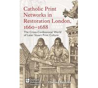 Catholic Print Networks in Restoration London, 1660-1688: The Cross-Confessional World of Later Stuart Print Culture (Catholicisms, c.1450-c.1800)