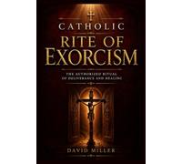 Catholic Rite of Exorcism: Complete Guide to Spiritual Warfare, Discernment, Demonic Influence, Church Teaching, Biblical Foundations, and Christ's Triumph Over Darkness