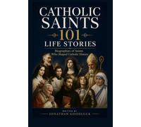 CATHOLIC SAINTS: 101 EXTRAORDINARY LIVES: ASTONISHING TRUE STORIES OF FAITH, COURAGE, AND SACRIFICE THAT SHAPED CATHOLIC HISTORY