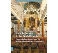 Catholic Survival in the Dutch Republic: Agency in Coexistence and the Public Sphere in Utrecht, 1620-1672 (Studies in Early Modernity in The Netherlands)