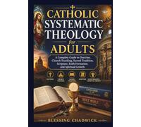 Catholic Systematic Theology for Adults: A Complete Guide to Doctrine, Church Teaching, Sacred Tradition, Scripture, Faith Formation, and Spiritual Growth