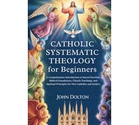 Catholic Systematic Theology for Beginners: A Comprehensive Introduction to Sacred Doctrine, Biblical Foundations, Church Teachings, and Spiritual Principles for New Catholics