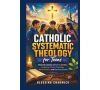 Catholic Systematic Theology for Teens: Real-Life Lessons on Belief, Identity, Scripture, Church Teaching, Moral Choices, and Spiritual Growth