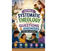 Catholic Systematic Theology Through Questions and Answers for Kids and Teens: Helping Parents and Homeschool Families Raise Young Catholics Who Know ... Rooted in Truth, Prayer, and Christian Living