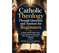 Catholic Theology Through Questions and Answers for Beginners: A Simple Catholic Guide to God, the Sacraments, Salvation, Saints, Mary, the Mass, and Church Teachings