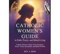 Catholic Women’s Guide to Faith, Prayer, and Moral Living: Catholic Women’s Study of the Catechism, Prayer, Virtue, Sacraments, and Moral Wisdom